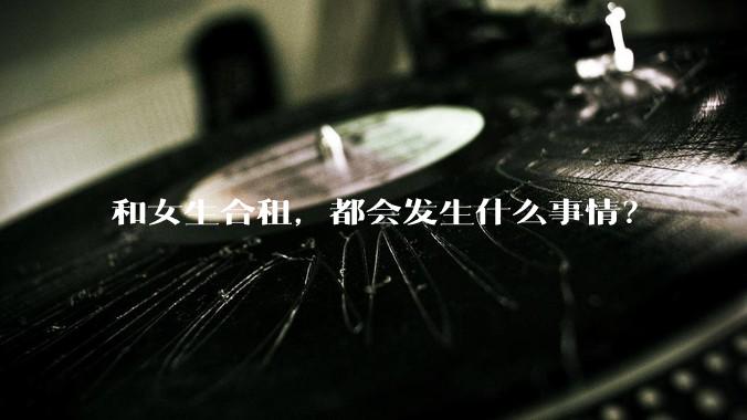 和女生合租，都会发生什么事情？